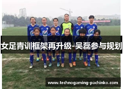 女足青训框架再升级-吴磊参与规划
