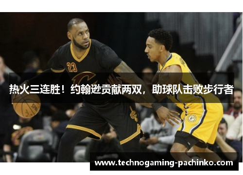 热火三连胜！约翰逊贡献两双，助球队击败步行者