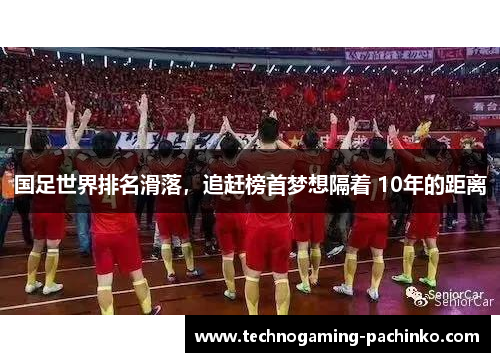 国足世界排名滑落，追赶榜首梦想隔着 10年的距离