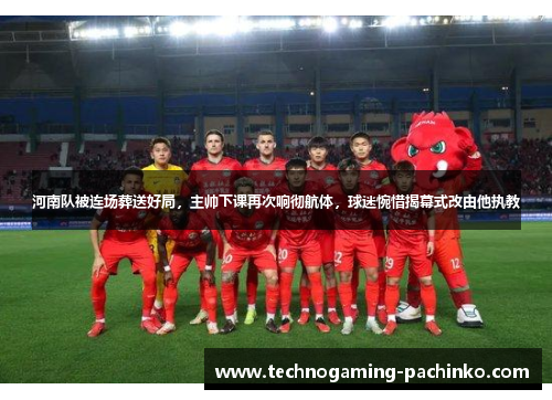 河南队被连场葬送好局，主帅下课再次响彻航体，球迷惋惜揭幕式改由他执教